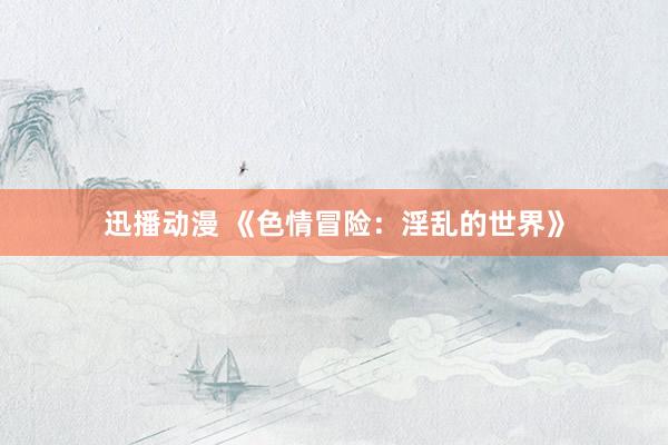 迅播动漫 《色情冒险：淫乱的世界》