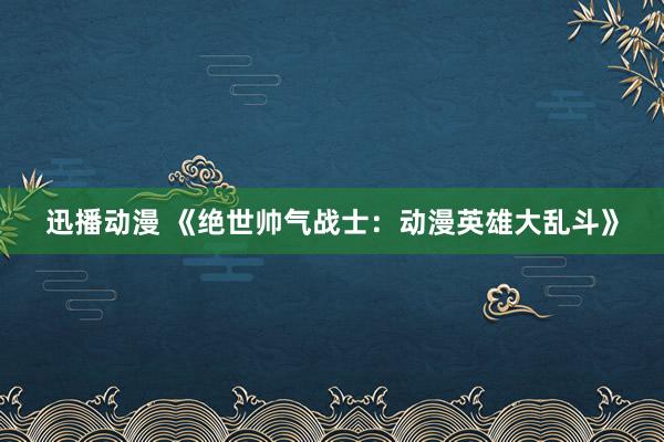 迅播动漫 《绝世帅气战士：动漫英雄大乱斗》